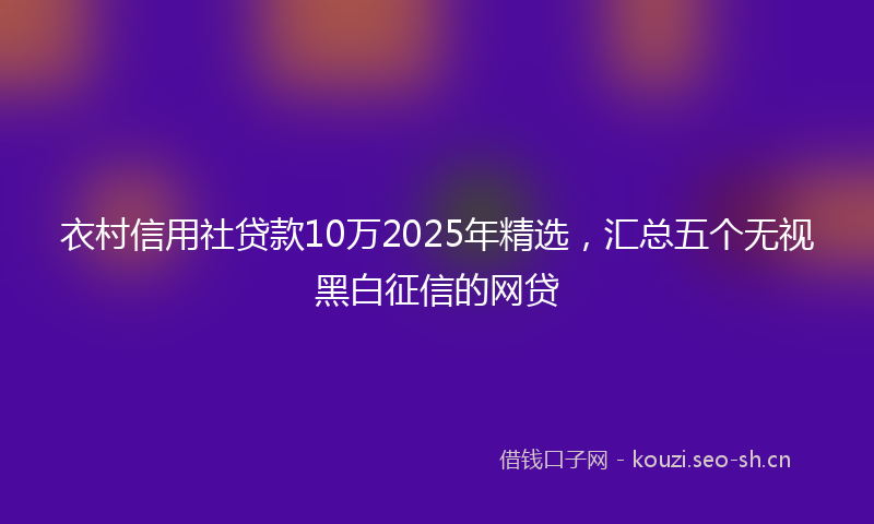 衣村信用社贷款10万2025年精选,汇总五个无视黑白征信的网贷