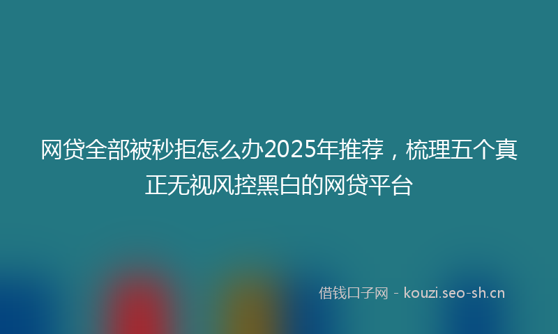 网贷全部被秒拒怎么办2025年推荐，梳理五个真正无视风控黑白的网贷平台