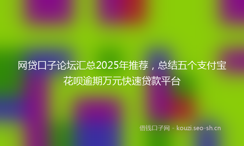 网贷口子论坛汇总2025年推荐，总结五个支付宝花呗逾期万元快速贷款平台