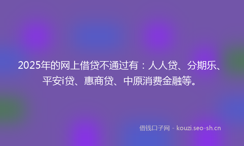 2025年的网上借贷不通过有：人人贷、分期乐、平安i贷、惠商贷、中原消费金融等。
