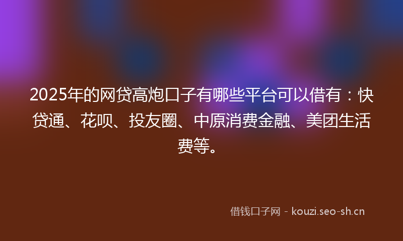2025年的网贷高炮口子有哪些平台可以借有：快贷通、花呗、投友圈、中原消费金融、美团生活费等。