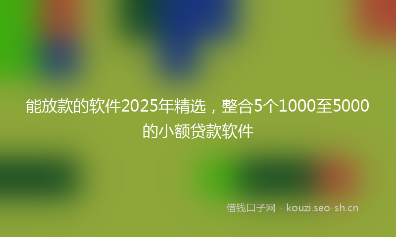 能放款的软件2025年精选，整合5个1000至5000的小额贷款软件