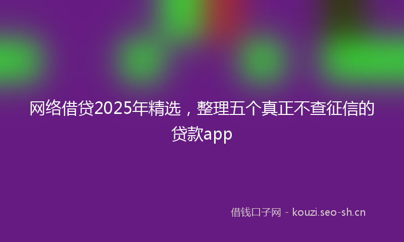 网络借贷2025年精选，整理五个真正不查征信的贷款app