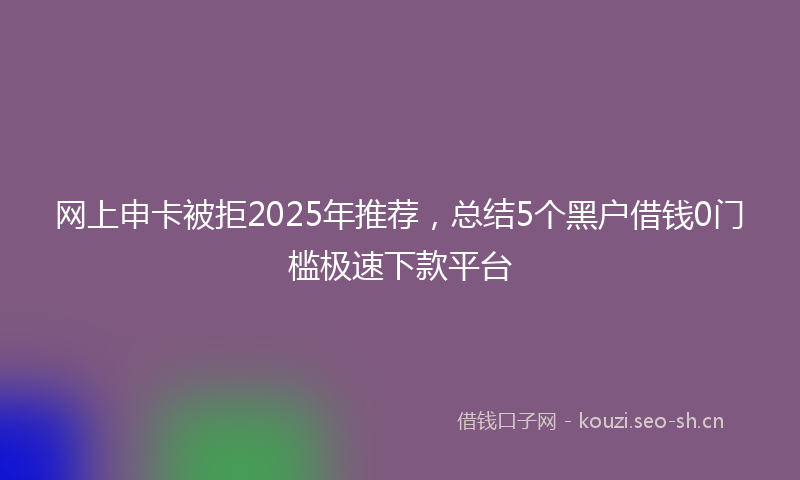 网上申卡被拒2025年推荐，总结5个黑户借钱0门槛极速下款平台