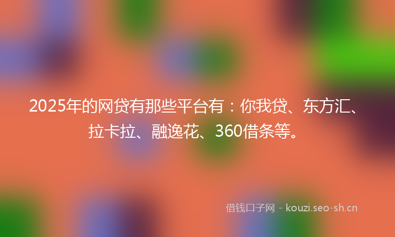 2025年的网贷有那些平台有：你我贷、东方汇、拉卡拉、融逸花、360借条等。