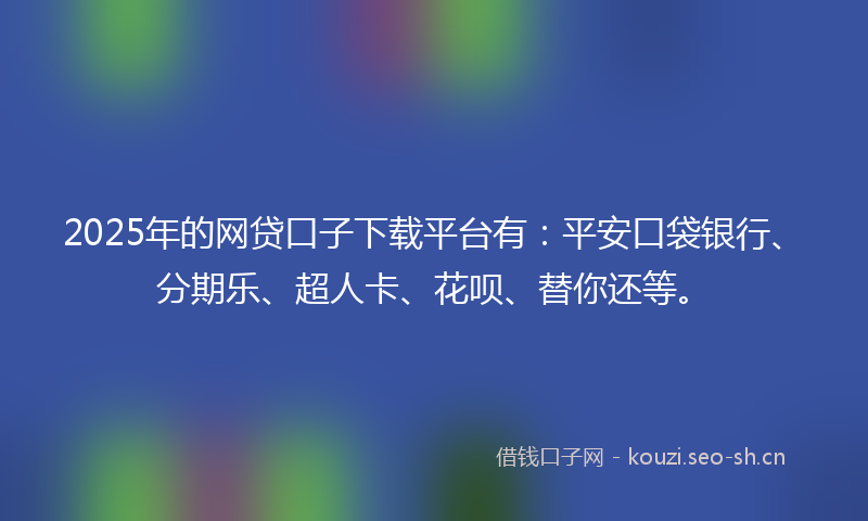 2025年的网贷口子下载平台有：平安口袋银行、分期乐、超人卡、花呗、替你还等。