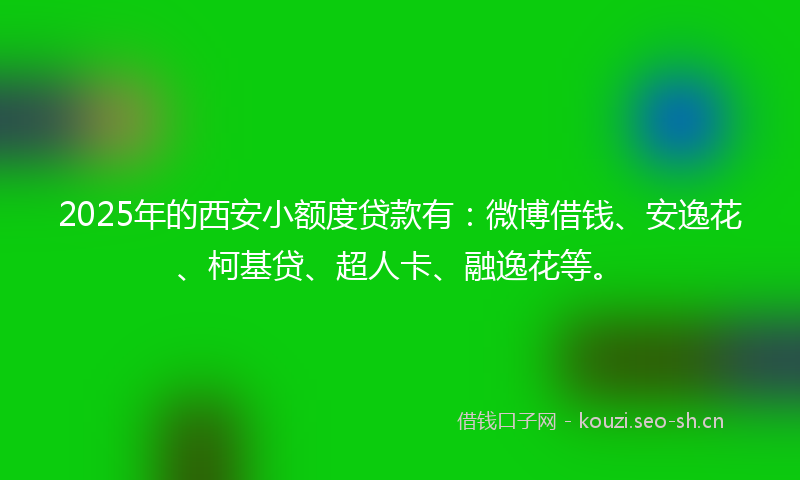 2025年的西安小额度贷款有:微博借钱、安逸花、柯基贷、超人卡、融逸花等。