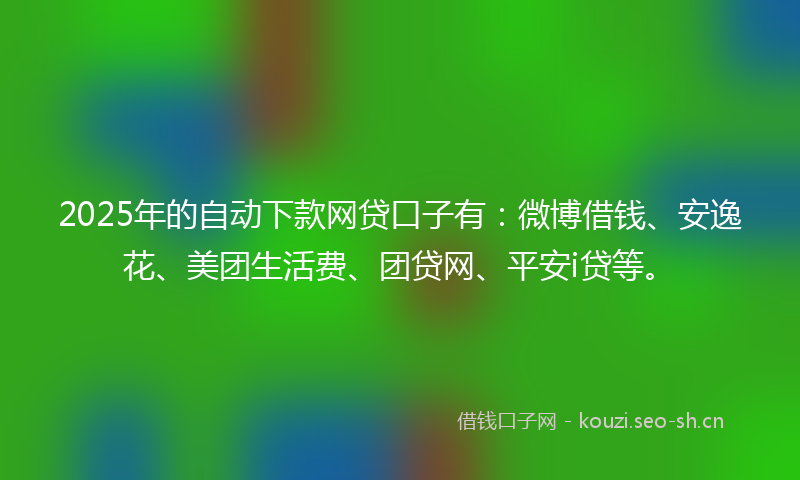 2025年的自动下款网贷口子有：微博借钱、安逸花、美团生活费、团贷网、平安i贷等。