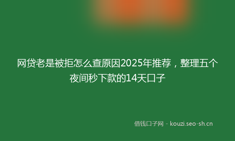 网贷老是被拒怎么查原因2025年推荐，整理五个夜间秒下款的14天口子
