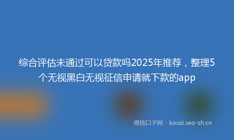 综合评估未通过可以贷款吗2025年推荐，整理5个无视黑白无视征信申请就下款的app