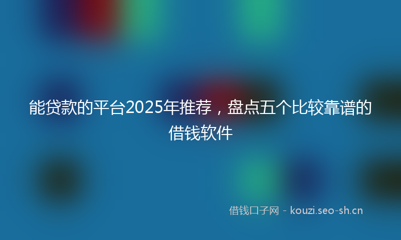 能贷款的平台2025年推荐，盘点五个比较靠谱的借钱软件