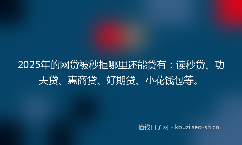 2025年的网贷被秒拒哪里还能贷有：读秒贷、功夫贷、惠商贷、好期贷、小花钱包等。
