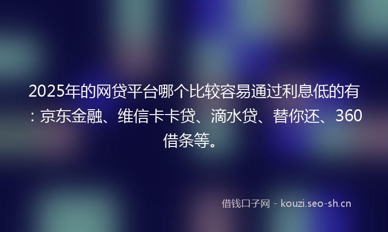 2025年的网贷平台哪个比较容易通过利息低的有：京东金融、维信卡卡贷、滴水贷、替你还、360借条等。