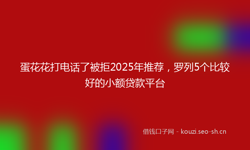 蛋花花打电话了被拒2025年推荐，罗列5个比较好的小额贷款平台