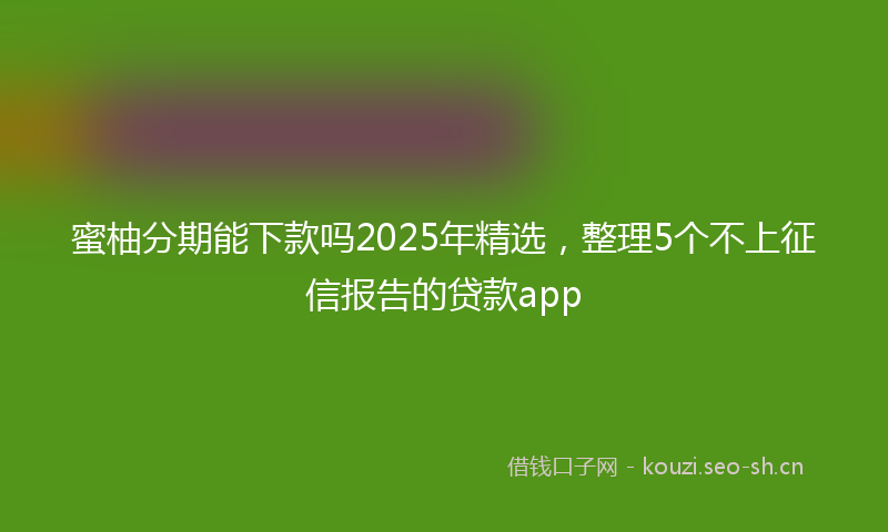 蜜柚分期能下款吗2025年精选，整理5个不上征信报告的贷款app