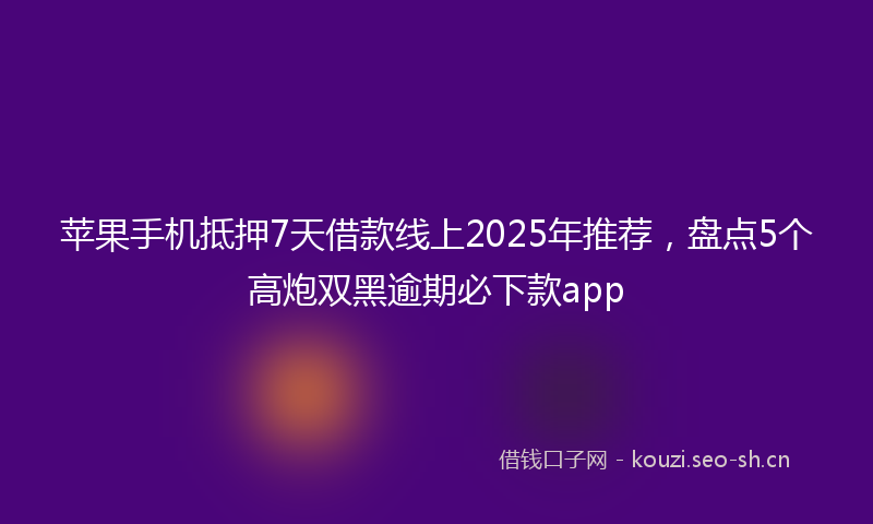 苹果手机抵押7天借款线上2025年推荐，盘点5个高炮双黑逾期必下款app