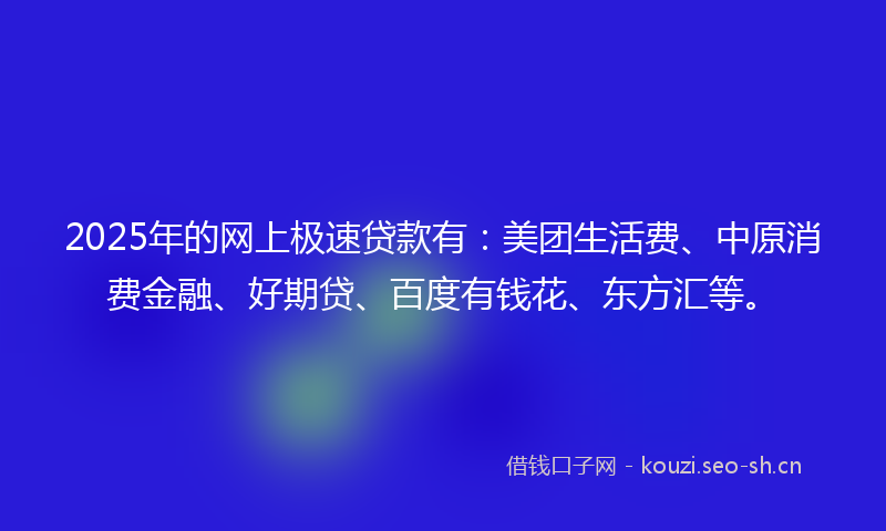 2025年的网上极速贷款有：美团生活费、中原消费金融、好期贷、百度有钱花、东方汇等。