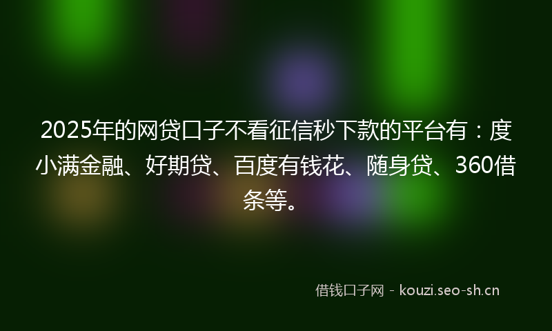 2025年的网贷口子不看征信秒下款的平台有：度小满金融、好期贷、百度有钱花、随身贷、360借条等。