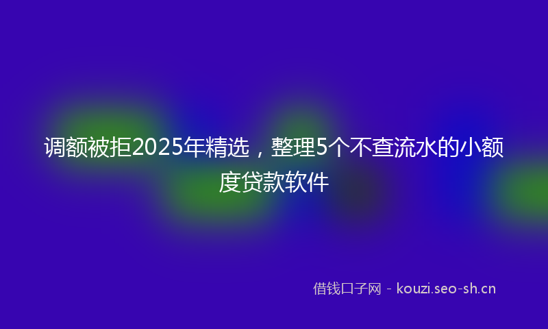 调额被拒2025年精选，整理5个不查流水的小额度贷款软件