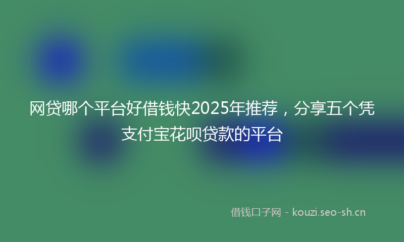 网贷哪个平台好借钱快2025年推荐，分享五个凭支付宝花呗贷款的平台