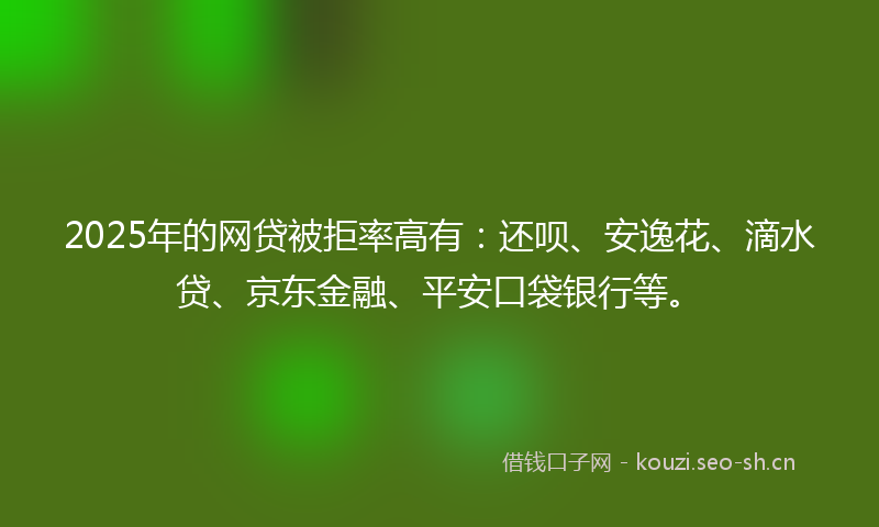 2025年的网贷被拒率高有：还呗、安逸花、滴水贷、京东金融、平安口袋银行等。