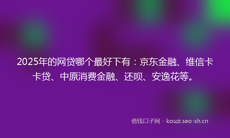 2025年的网贷哪个最好下有：京东金融、维信卡卡贷、中原消费金融、还呗、安逸花等。