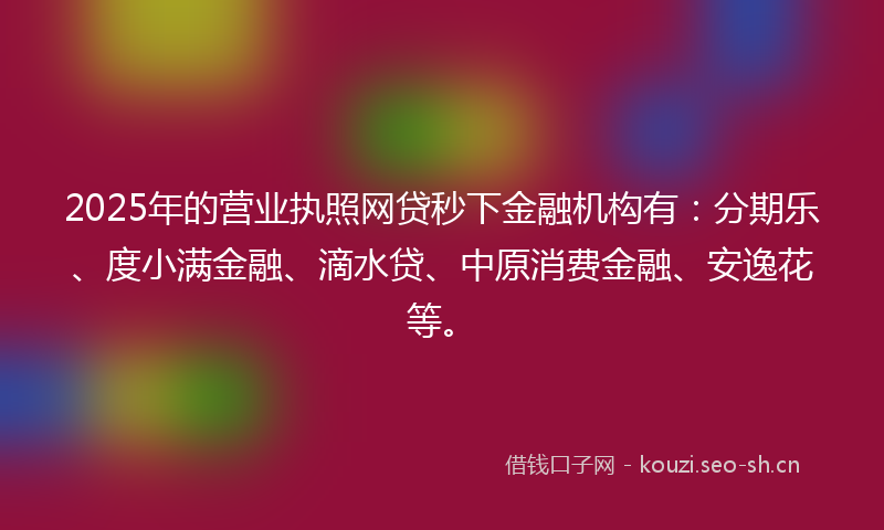 2025年的营业执照网贷秒下金融机构有：分期乐、度小满金融、滴水贷、中原消费金融、安逸花等。