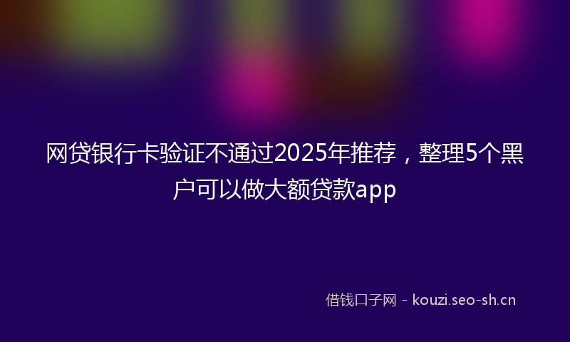 网贷银行卡验证不通过2025年推荐，整理5个黑户可以做大额贷款app