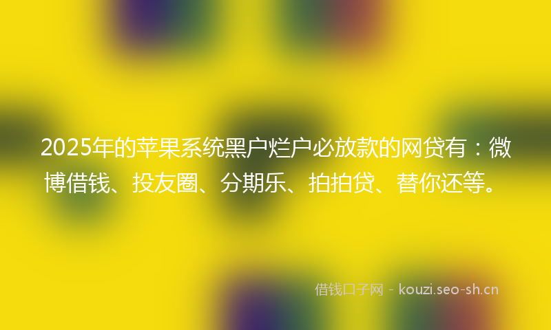 2025年的苹果系统黑户烂户必放款的网贷有：微博借钱、投友圈、分期乐、拍拍贷、替你还等。
