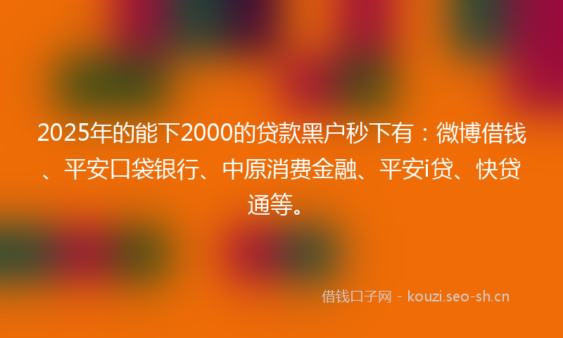 2025年的能下2000的贷款黑户秒下有：微博借钱、平安口袋银行、中原消费金融、平安i贷、快贷通等。