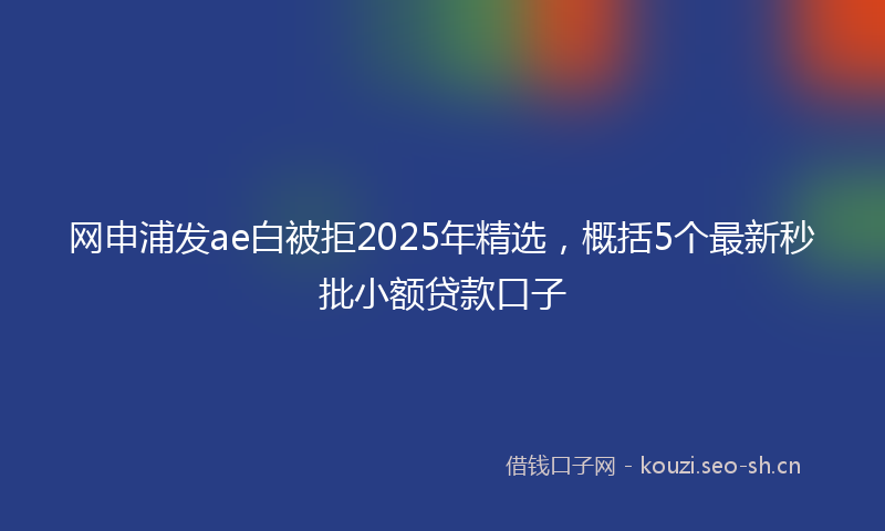 网申浦发ae白被拒2025年精选，概括5个最新秒批小额贷款口子
