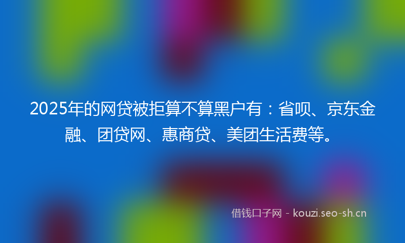 2025年的网贷被拒算不算黑户有：省呗、京东金融、团贷网、惠商贷、美团生活费等。