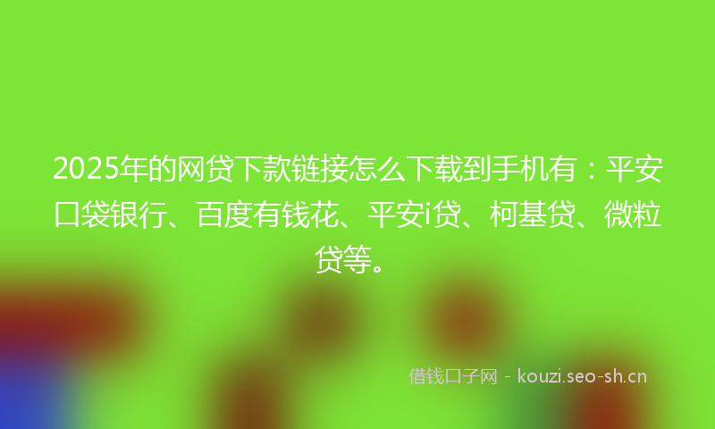 2025年的网贷下款链接怎么下载到手机有：平安口袋银行、百度有钱花、平安i贷、柯基贷、微粒贷等。