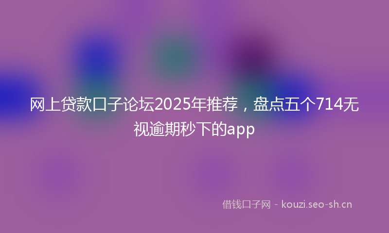 网上贷款口子论坛2025年推荐，盘点五个714无视逾期秒下的app
