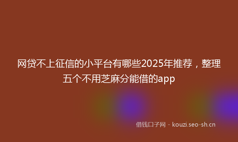 网贷不上征信的小平台有哪些2025年推荐，整理五个不用芝麻分能借的app