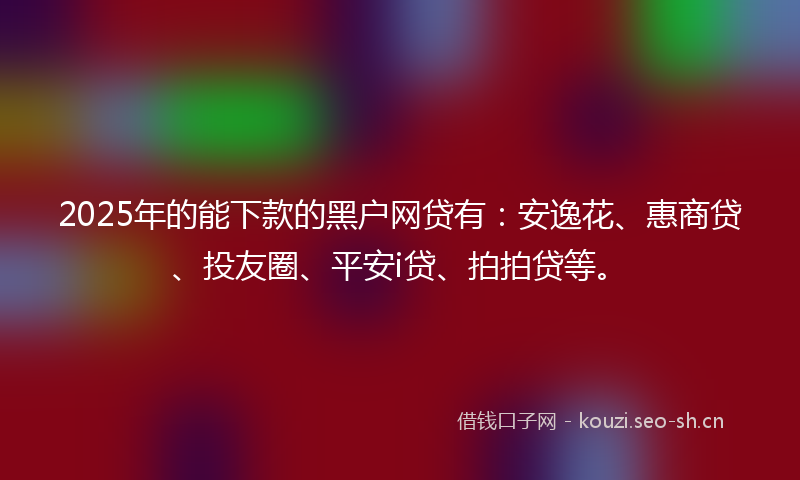 2025年的能下款的黑户网贷有：安逸花、惠商贷、投友圈、平安i贷、拍拍贷等。