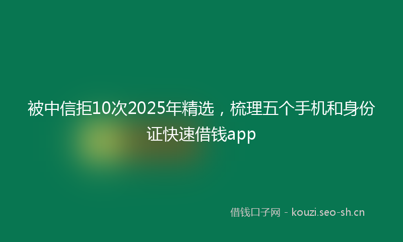 被中信拒10次2025年精选,梳理五个手机和身份证快速借钱app