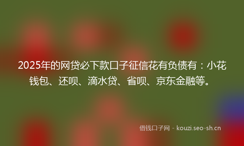 2025年的网贷必下款口子征信花有负债有：小花钱包、还呗、滴水贷、省呗、京东金融等。