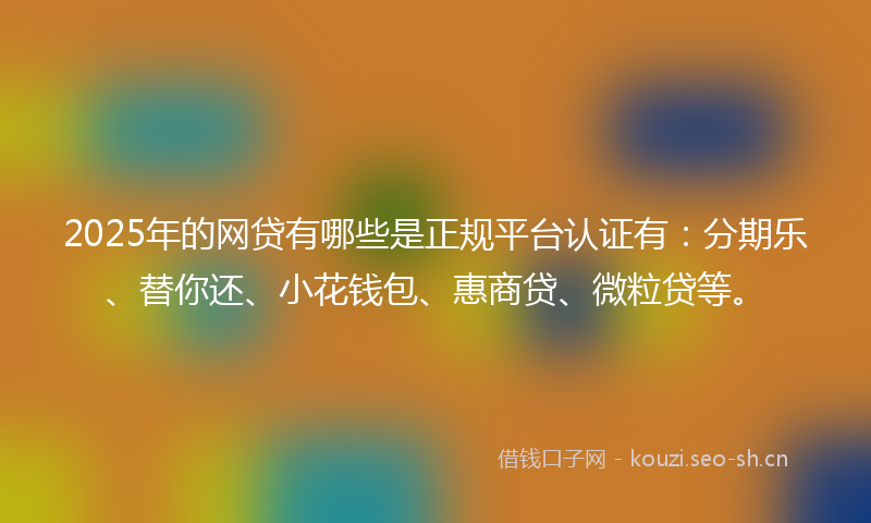 2025年的网贷有哪些是正规平台认证有:分期乐、替你还、小花钱包、惠商贷、微粒贷等。