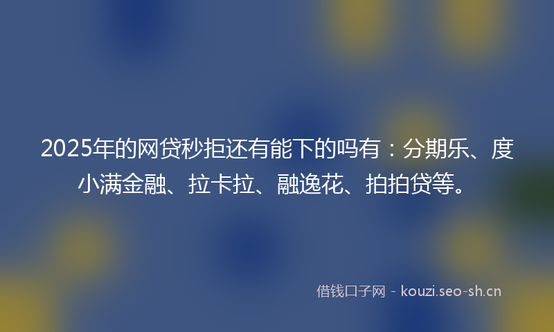 2025年的网贷秒拒还有能下的吗有：分期乐、度小满金融、拉卡拉、融逸花、拍拍贷等。
