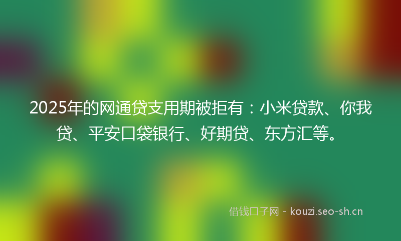 2025年的网通贷支用期被拒有：小米贷款、你我贷、平安口袋银行、好期贷、东方汇等。