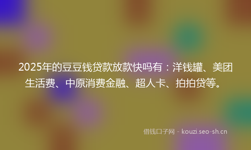 2025年的豆豆钱贷款放款快吗有：洋钱罐、美团生活费、中原消费金融、超人卡、拍拍贷等。