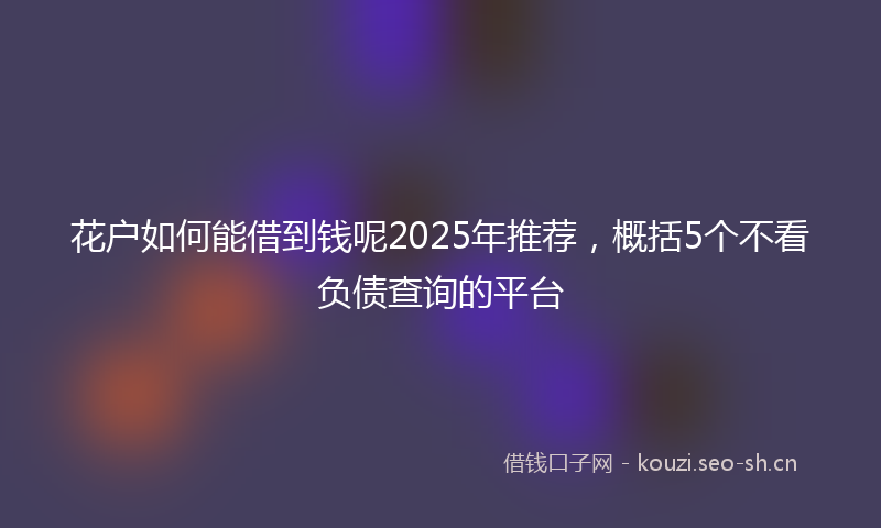 花户如何能借到钱呢2025年推荐，概括5个不看负债查询的平台