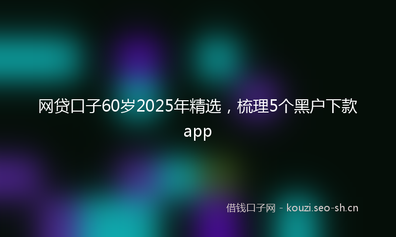 网贷口子60岁2025年精选,梳理5个黑户下款app