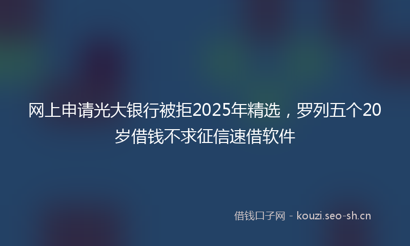 网上申请光大银行被拒2025年精选，罗列五个20岁借钱不求征信速借软件
