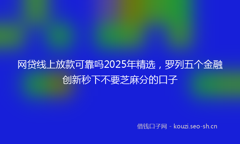 网贷线上放款可靠吗2025年精选，罗列五个金融创新秒下不要芝麻分的口子