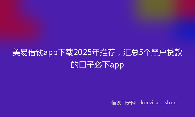 美易借钱app下载2025年推荐，汇总5个黑户贷款的口子必下app