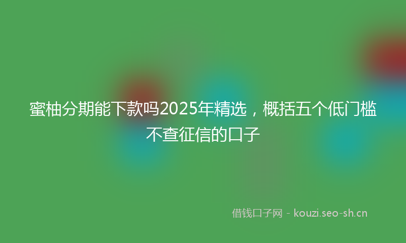 蜜柚分期能下款吗2025年精选，概括五个低门槛不查征信的口子