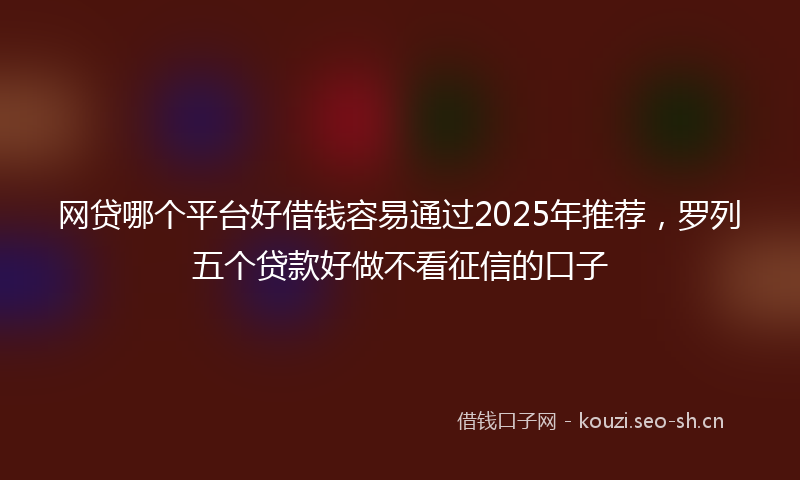 网贷哪个平台好借钱容易通过2025年推荐，罗列五个贷款好做不看征信的口子