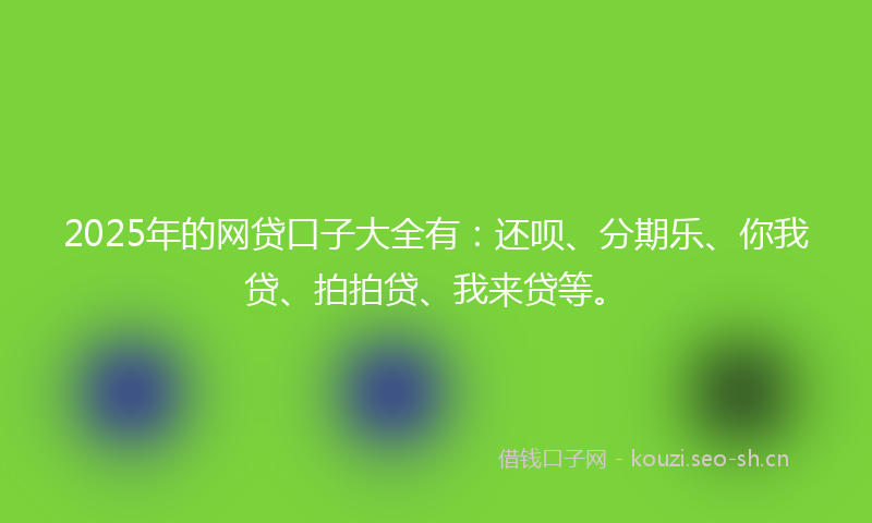 2025年的网贷口子大全有：还呗、分期乐、你我贷、拍拍贷、我来贷等。